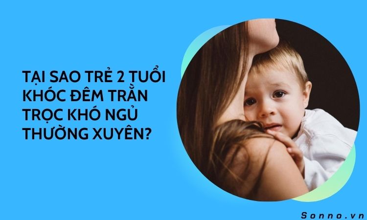 Tại sao trẻ 2 tuổi khóc đêm trằn trọc khó ngủ thường xuyên?